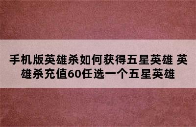 手机版英雄杀如何获得五星英雄 英雄杀充值60任选一个五星英雄